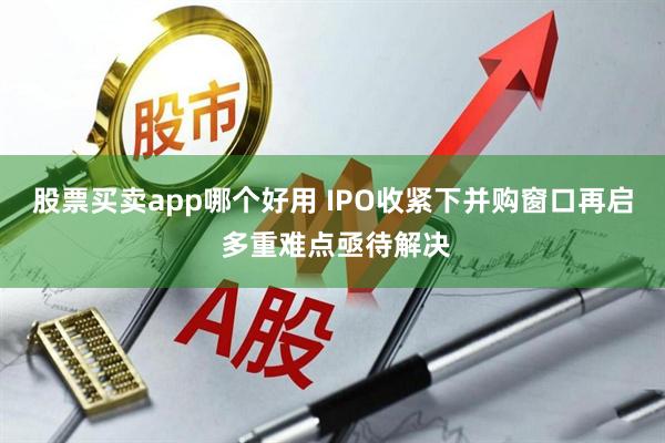 股票买卖app哪个好用 IPO收紧下并购窗口再启 多重难点亟待解决