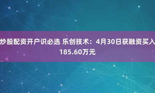 炒股配资开户识必选 乐创技术：4月30日获融资买入185.60万元
