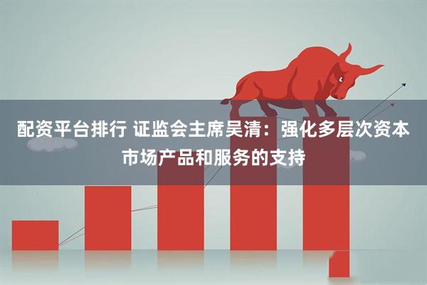 配资平台排行 证监会主席吴清：强化多层次资本市场产品和服务的支持