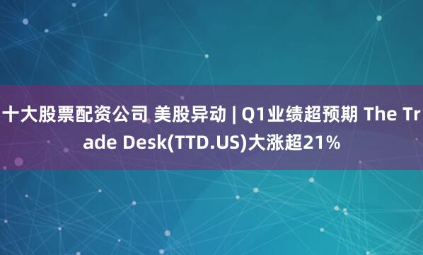 十大股票配资公司 美股异动 | Q1业绩超预期 The Trade Desk(TTD.US)大涨超21%