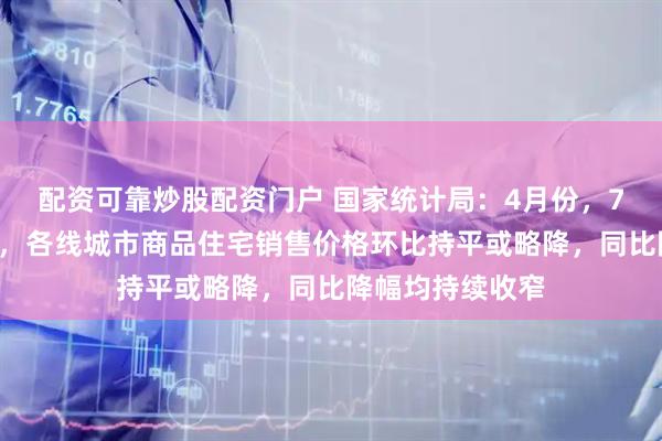 配资可靠炒股配资门户 国家统计局：4月份，70个大中城市中，各线城市商品住宅销售价格环比持平或略降，同比降幅均持续收窄