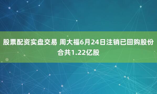 股票配资实盘交易 周大福6月24日注销已回购股份合共1.22亿股