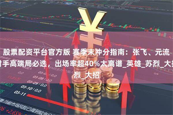 股票配资平台官方版 赛季末冲分指南：张飞、元流射手高端局必选，出场率超40%太离谱_英雄_苏烈_大招