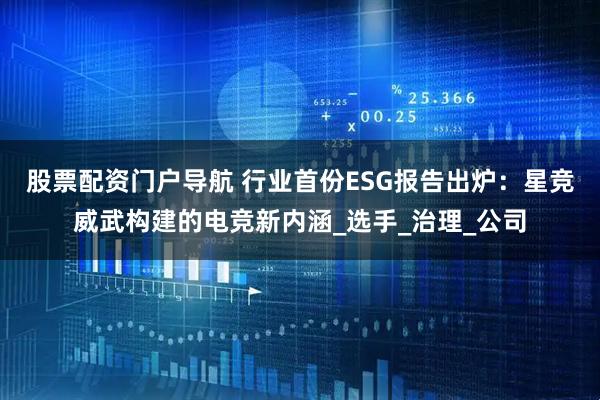 股票配资门户导航 行业首份ESG报告出炉：星竞威武构建的电竞新内涵_选手_治理_公司