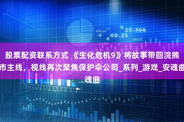股票配资联系方式 《生化危机9》将故事带回浣熊市主线，视线再次聚焦保护伞公司_系列_游戏_安魂曲