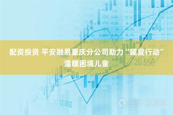 配资投资 平安融易重庆分公司助力“罐爱行动”温暖困境儿童