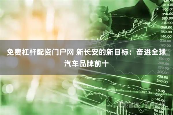免费杠杆配资门户网 新长安的新目标：奋进全球汽车品牌前十