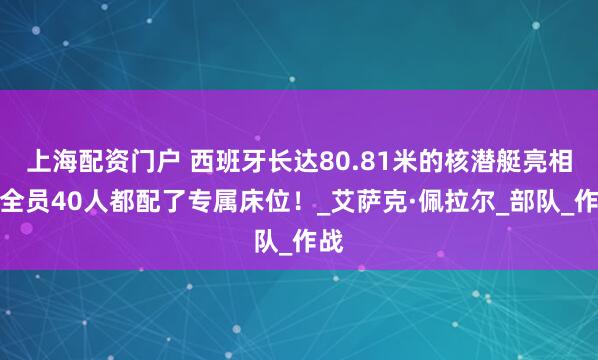上海配资门户 西班牙长达80.81米的核潜艇亮相，全员40人都配了专属床位！_艾萨克·佩拉尔_部队_作战