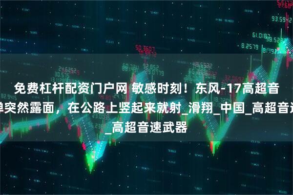 免费杠杆配资门户网 敏感时刻！东风-17高超音速导弹突然露面，在公路上竖起来就射_滑翔_中国_高超音速武器