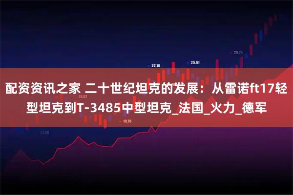 配资资讯之家 二十世纪坦克的发展：从雷诺ft17轻型坦克到T-3485中型坦克_法国_火力_德军