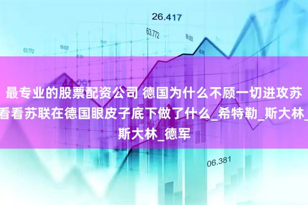 最专业的股票配资公司 德国为什么不顾一切进攻苏联？看看苏联在德国眼皮子底下做了什么_希特勒_斯大林_德军