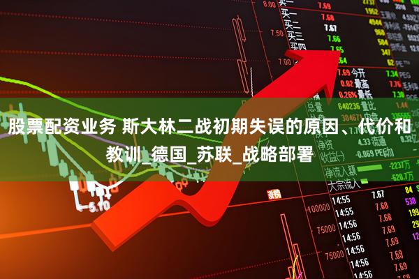 股票配资业务 斯大林二战初期失误的原因、代价和教训_德国_苏联_战略部署