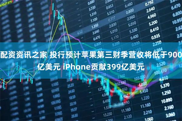 配资资讯之家 投行预计苹果第三财季营收将低于900亿美元 iPhone贡献399亿美元