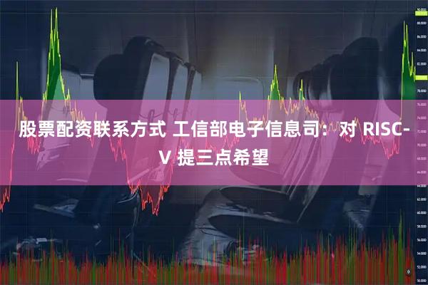 股票配资联系方式 工信部电子信息司：对 RISC-V 提三点希望
