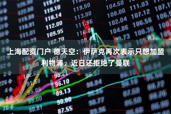 上海配资门户 德天空：伊萨克再次表示只想加盟利物浦，近日还拒绝了曼联