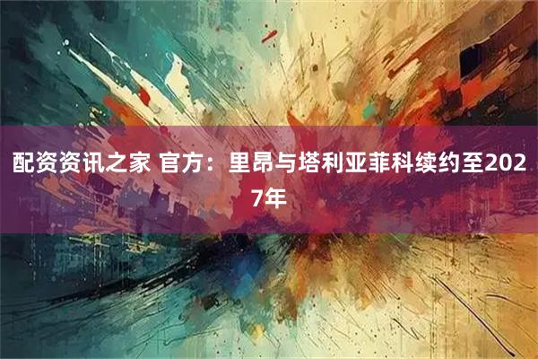 配资资讯之家 官方：里昂与塔利亚菲科续约至2027年