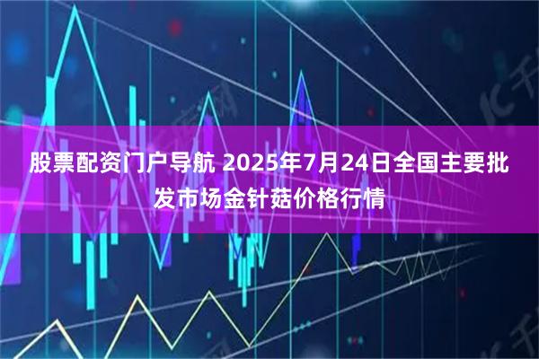 股票配资门户导航 2025年7月24日全国主要批发市场金针菇价格行情