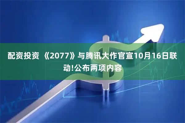 配资投资 《2077》与腾讯大作官宣10月16日联动!公布两项内容