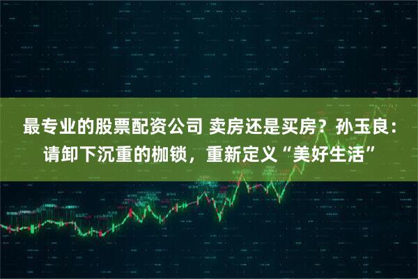 最专业的股票配资公司 卖房还是买房？孙玉良：请卸下沉重的枷锁，重新定义“美好生活”