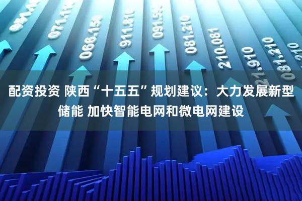 配资投资 陕西“十五五”规划建议：大力发展新型储能 加快智能电网和微电网建设