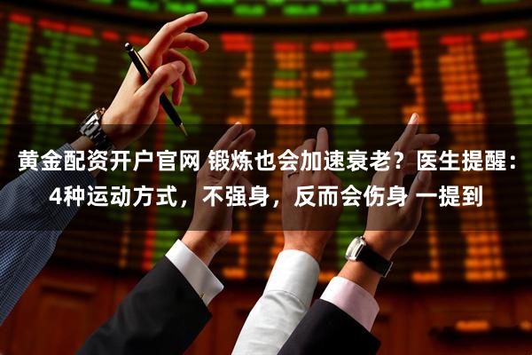黄金配资开户官网 锻炼也会加速衰老？医生提醒：4种运动方式，不强身，反而会伤身 一提到