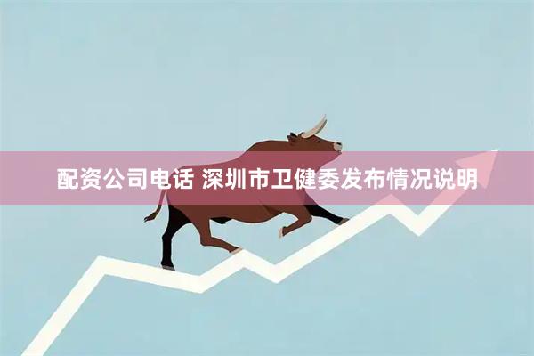 配资公司电话 深圳市卫健委发布情况说明